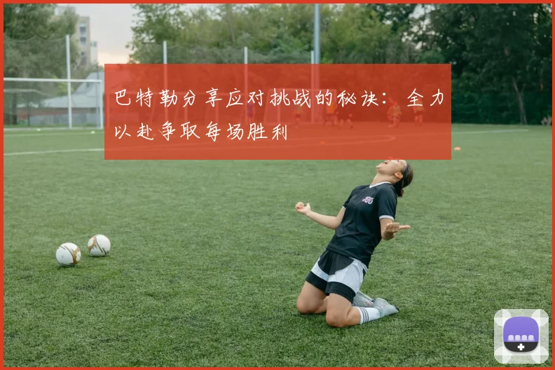 巴特勒分享应对挑战的秘诀：全力以赴争取每场胜利