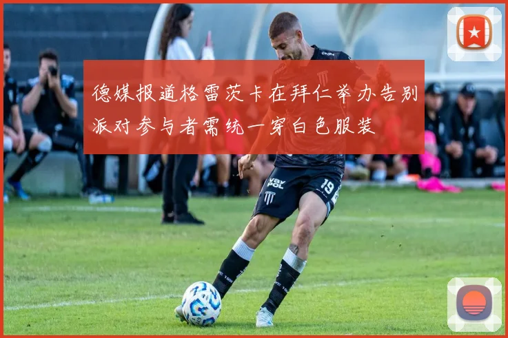 德媒报道格雷茨卡在拜仁举办告别派对参与者需统一穿白色服装