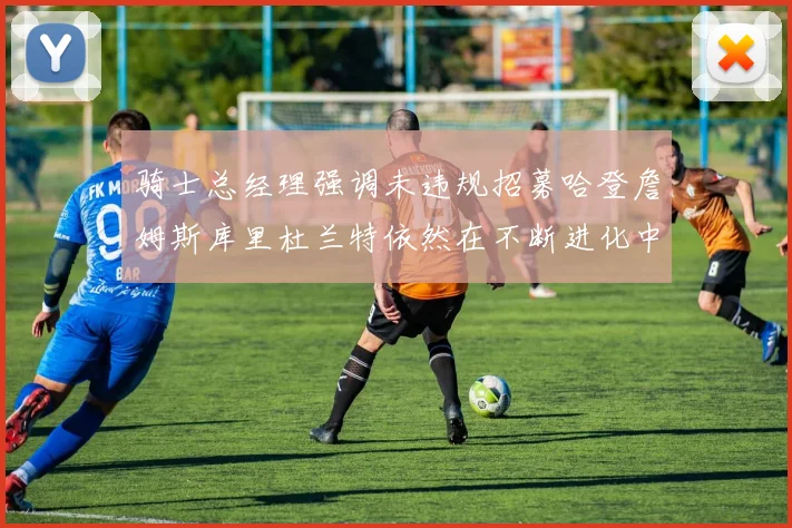 骑士总经理强调未违规招募哈登詹姆斯库里杜兰特依然在不断进化中