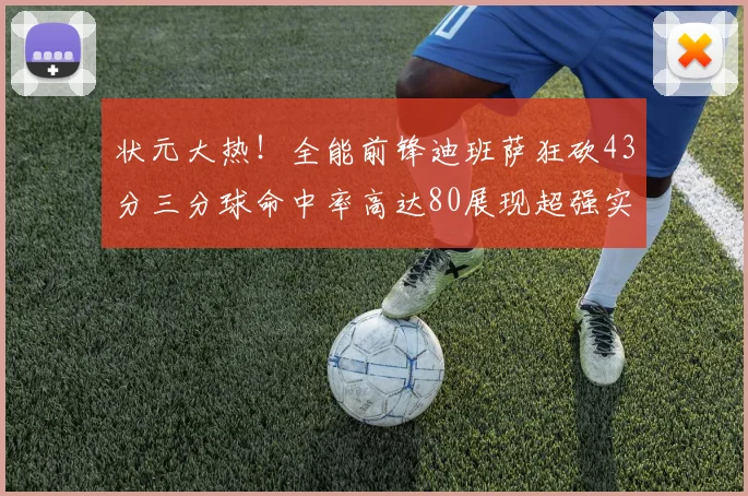 状元大热！全能前锋迪班萨狂砍43分三分球命中率高达80展现超强实力