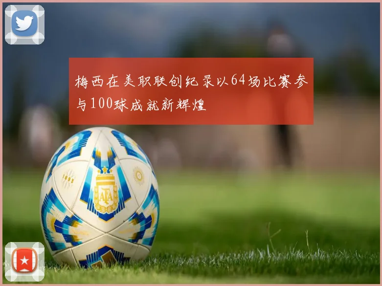 梅西在美职联创纪录以64场比赛参与100球成就新辉煌