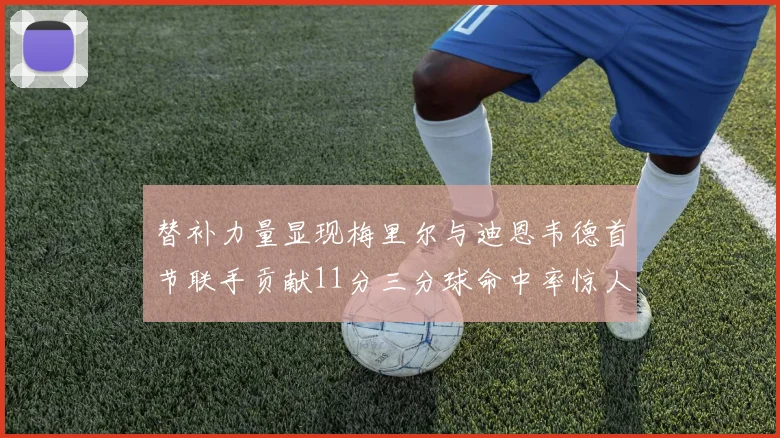 替补力量显现梅里尔与迪恩韦德首节联手贡献11分三分球命中率惊人