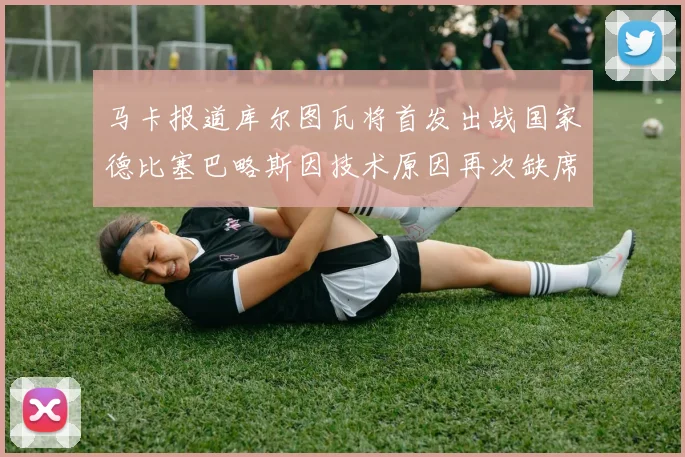 马卡报道库尔图瓦将首发出战国家德比塞巴略斯因技术原因再次缺席