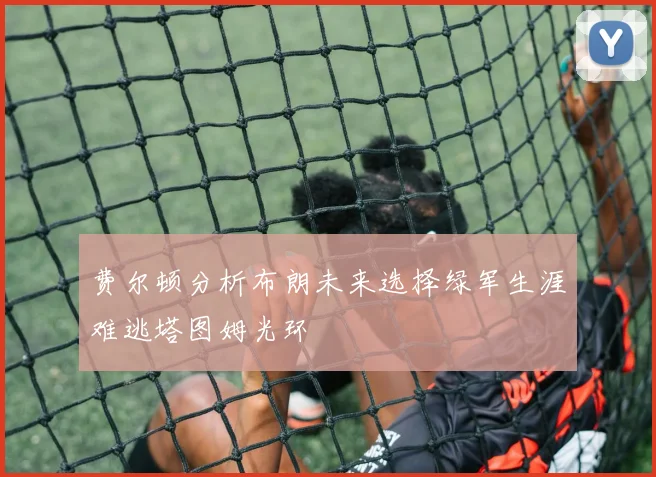 费尔顿分析布朗未来选择绿军生涯难逃塔图姆光环