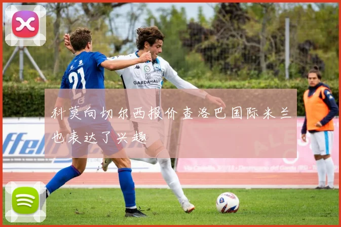 科莫向切尔西报价查洛巴国际米兰也表达了兴趣