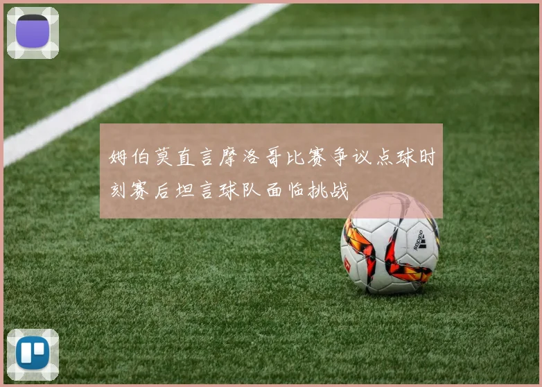 姆伯莫直言摩洛哥比赛争议点球时刻赛后坦言球队面临挑战