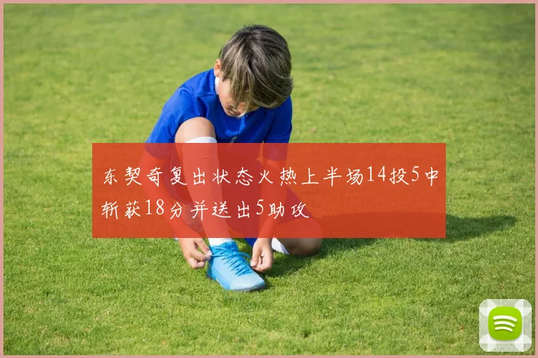东契奇复出状态火热上半场14投5中斩获18分并送出5助攻