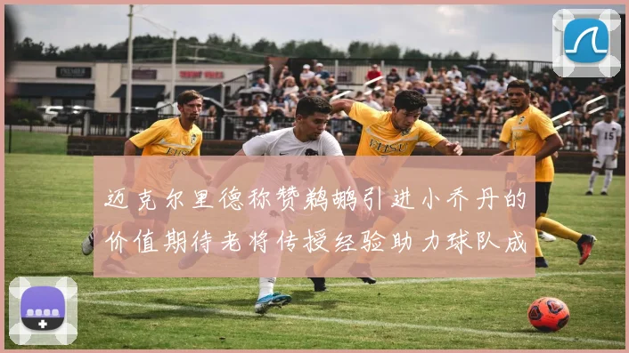 迈克尔里德称赞鹈鹕引进小乔丹的价值期待老将传授经验助力球队成长