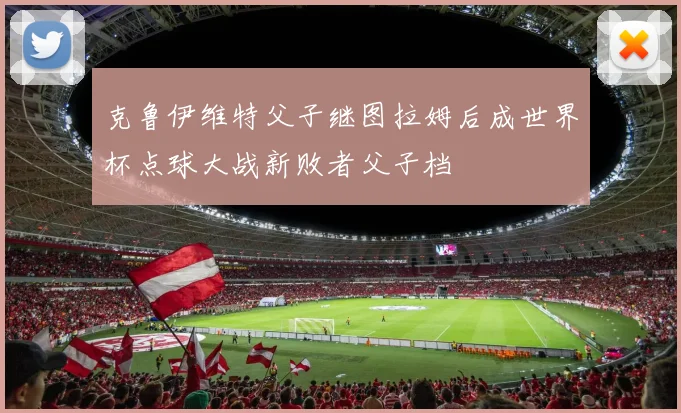 克鲁伊维特父子继图拉姆后成世界杯点球大战新败者父子档