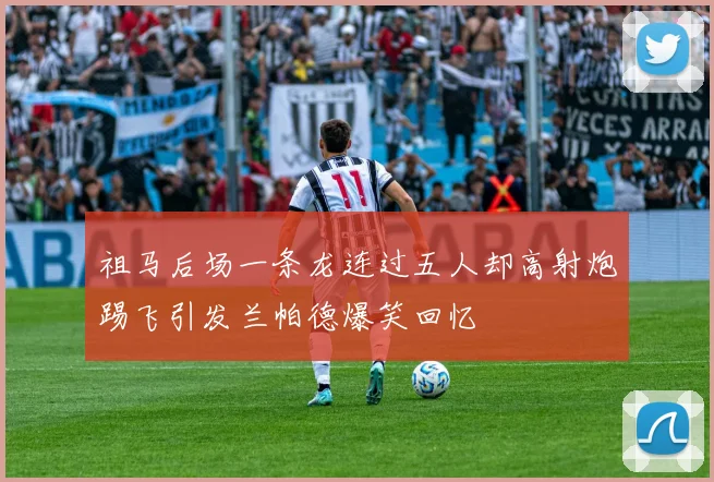 祖马后场一条龙连过五人却高射炮踢飞引发兰帕德爆笑回忆