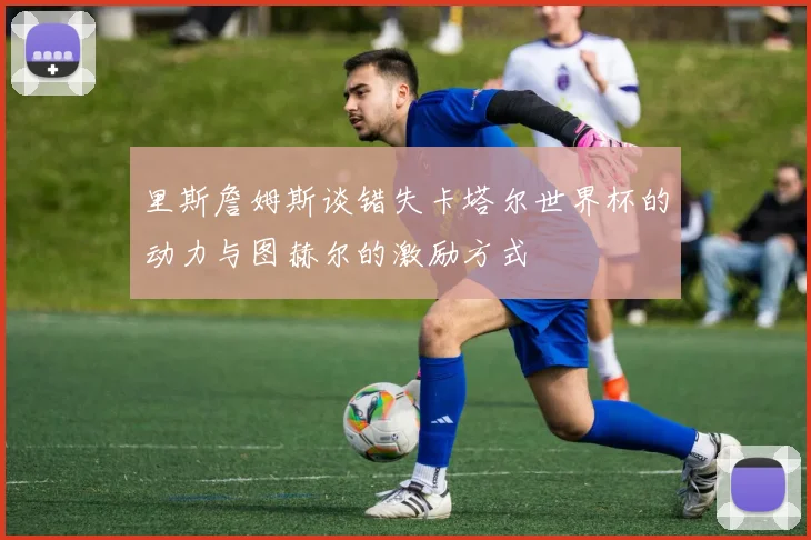 里斯詹姆斯谈错失卡塔尔世界杯的动力与图赫尔的激励方式