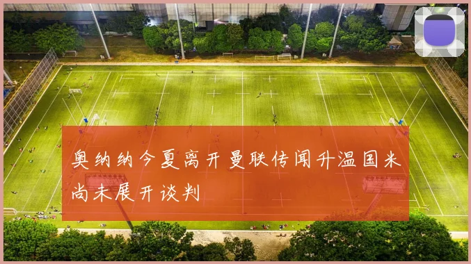 奥纳纳今夏离开曼联传闻升温国米尚未展开谈判
