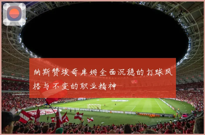纳斯赞埃奇库姆全面沉稳的打球风格与不变的职业精神