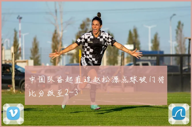 中国队奋起直追赵松源点球破门将比分扳至2-3