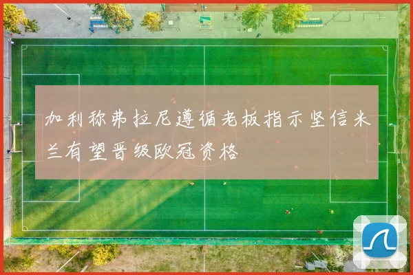 加利称弗拉尼遵循老板指示坚信米兰有望晋级欧冠资格